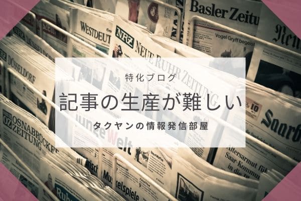 特化ブログの弱いところ1:　記事の生産が難しい