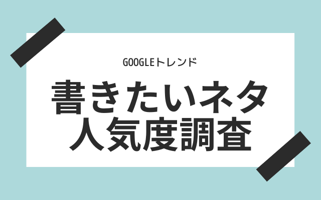 ステップ１：書きたいネタの人気度を「Google　トレンド」で調べる